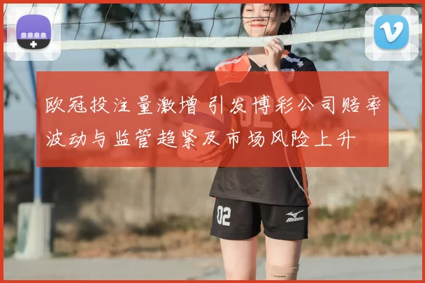 欧冠投注量激增 引发博彩公司赔率波动与监管趋紧及市场风险上升