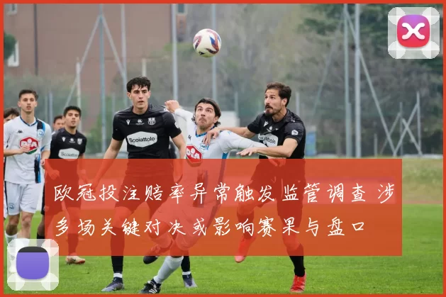 欧冠投注赔率异常触发监管调查 涉多场关键对决或影响赛果与盘口