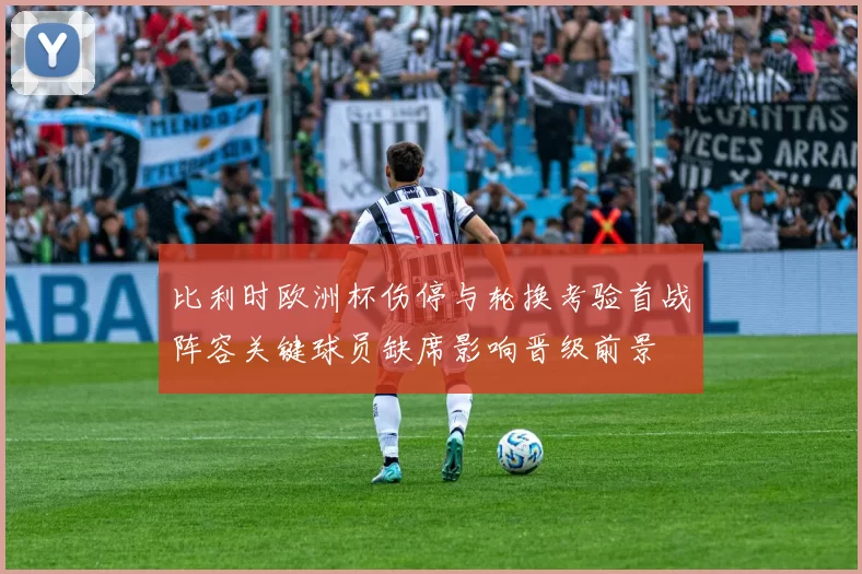 比利时欧洲杯伤停与轮换考验首战阵容关键球员缺席影响晋级前景