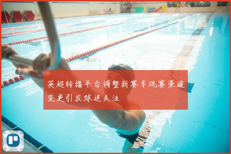 英超转播平台调整新赛季观赛渠道变更引发球迷关注