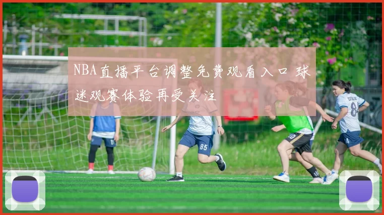 NBA直播平台调整免费观看入口 球迷观赛体验再受关注