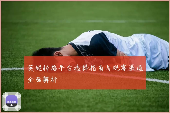 英超转播平台选择指南与观赛渠道全面解析