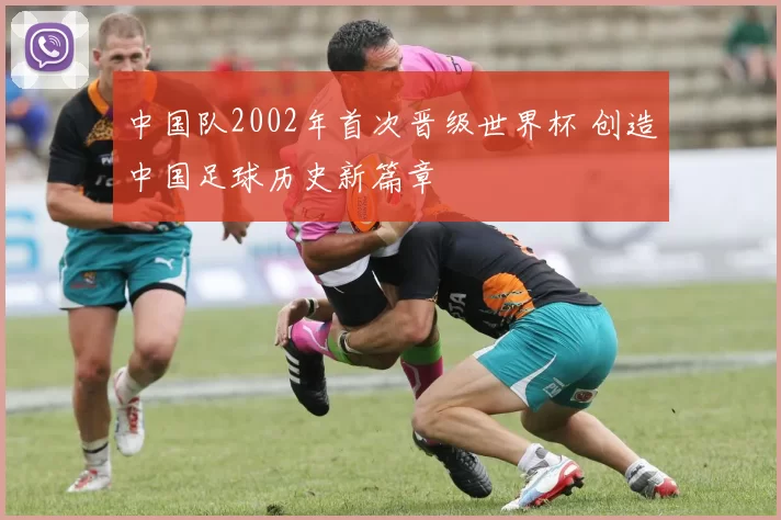 中国队2002年首次晋级世界杯 创造中国足球历史新篇章