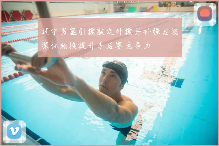 辽宁男篮引援敲定外援并补强后场深化轮换提升季后赛竞争力