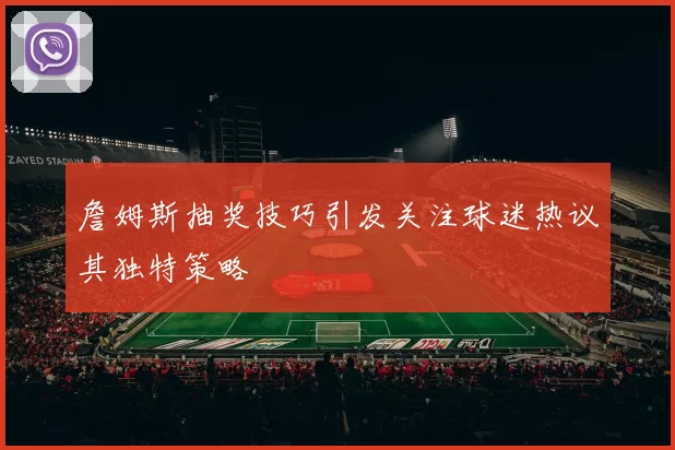 詹姆斯抽奖技巧引发关注球迷热议其独特策略
