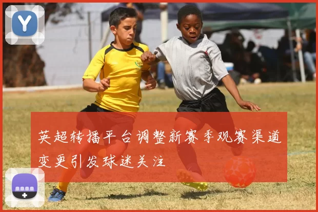 英超转播平台调整新赛季观赛渠道变更引发球迷关注