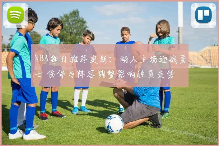 NBA每日推荐更新：湖人主场迎战勇士 伤停与阵容调整影响胜负走势