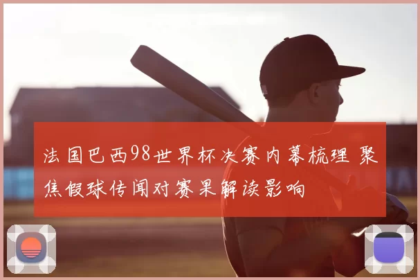 法国巴西98世界杯决赛内幕梳理 聚焦假球传闻对赛果解读影响