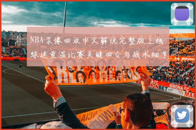 NBA录像回放中文解说完整版上线 球迷重温比赛关键回合与战术细节