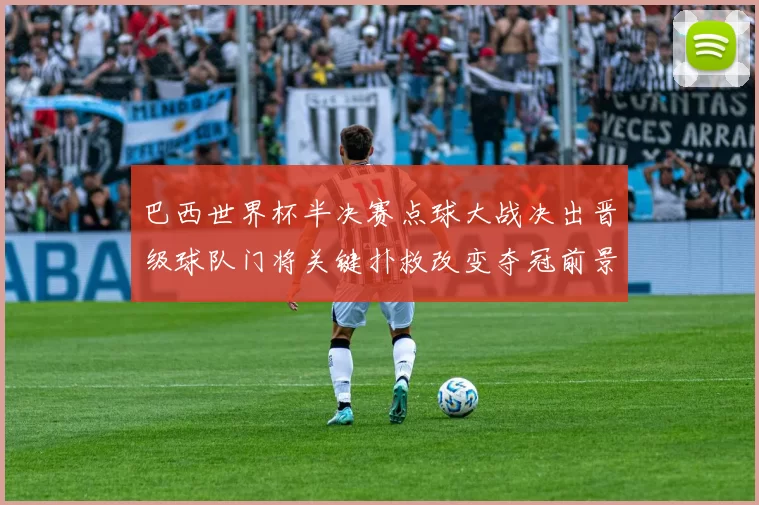 巴西世界杯半决赛点球大战决出晋级球队门将关键扑救改变夺冠前景