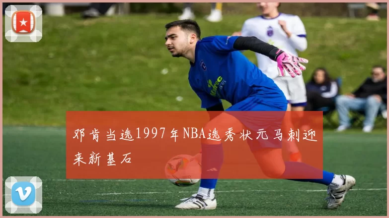 邓肯当选1997年NBA选秀状元马刺迎来新基石