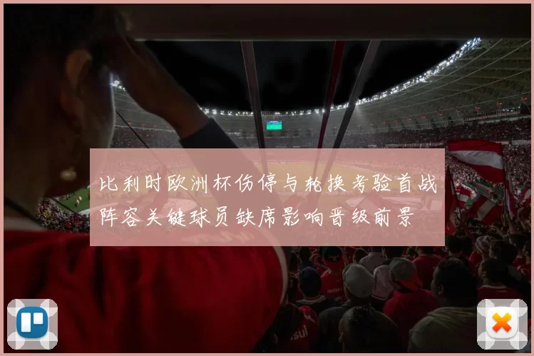 比利时欧洲杯伤停与轮换考验首战阵容关键球员缺席影响晋级前景