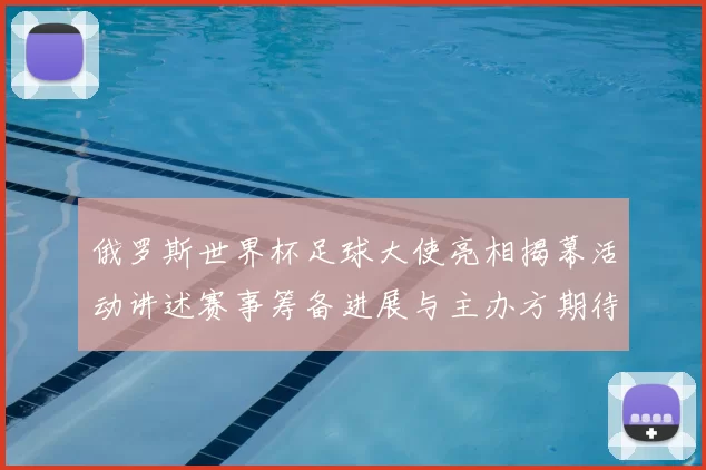 俄罗斯世界杯足球大使亮相揭幕活动讲述赛事筹备进展与主办方期待