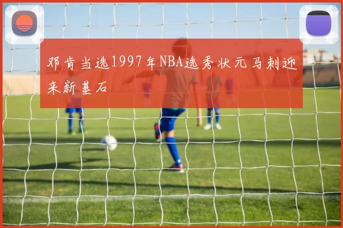 邓肯当选1997年NBA选秀状元马刺迎来新基石