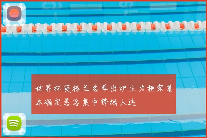 世界杯英格兰名单出炉主力框架基本确定悬念集中锋线人选