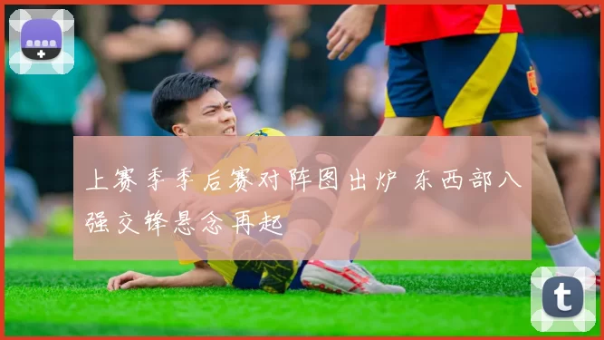 上赛季季后赛对阵图出炉 东西部八强交锋悬念再起