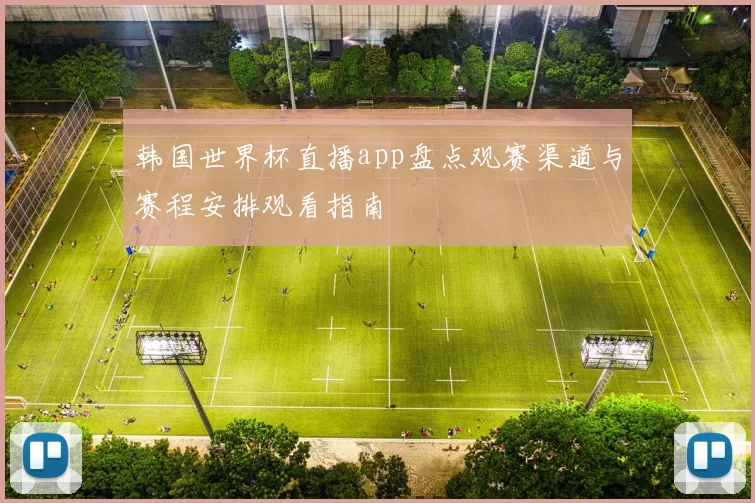 韩国世界杯直播app盘点观赛渠道与赛程安排观看指南