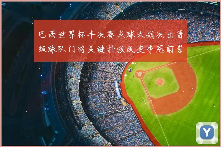 巴西世界杯半决赛点球大战决出晋级球队门将关键扑救改变夺冠前景