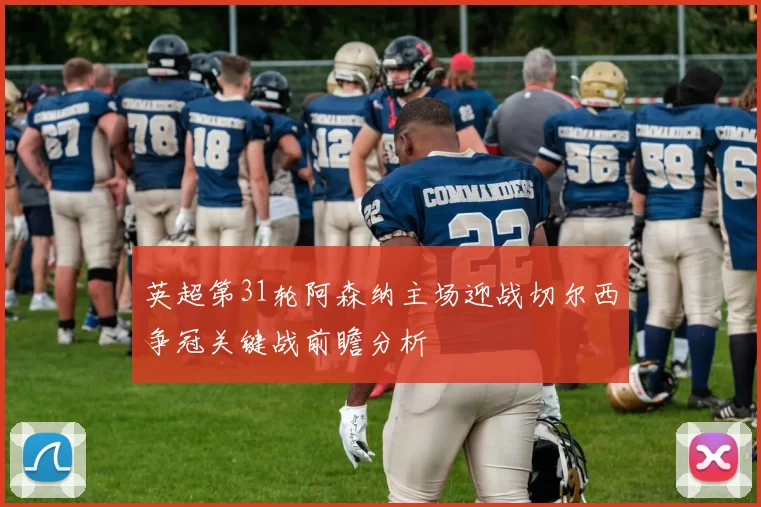 英超第31轮阿森纳主场迎战切尔西争冠关键战前瞻分析