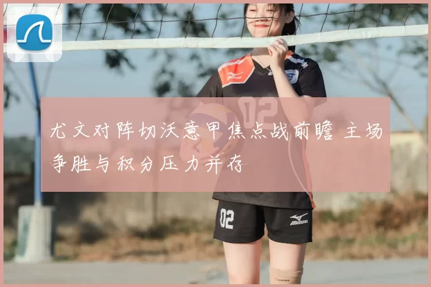 尤文对阵切沃意甲焦点战前瞻 主场争胜与积分压力并存