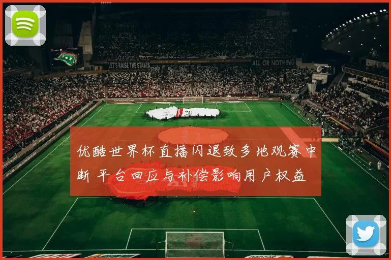优酷世界杯直播闪退致多地观赛中断 平台回应与补偿影响用户权益