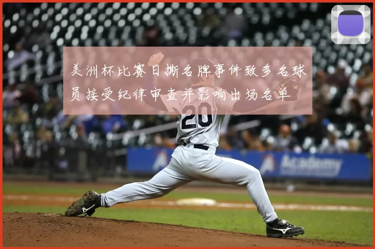 美洲杯比赛日撕名牌事件致多名球员接受纪律审查并影响出场名单