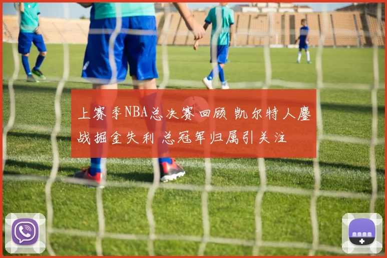 上赛季NBA总决赛回顾 凯尔特人鏖战掘金失利 总冠军归属引关注