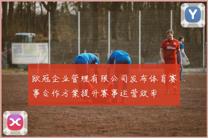 欧冠企业管理有限公司发布体育赛事合作方案提升赛事运营效率