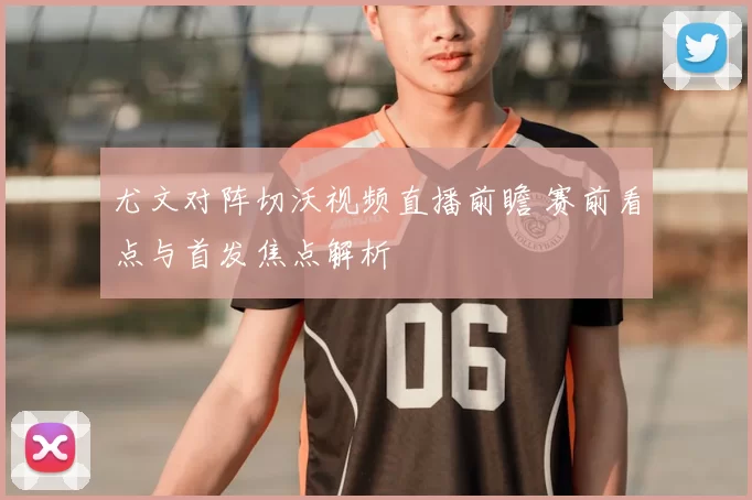 尤文对阵切沃视频直播前瞻 赛前看点与首发焦点解析