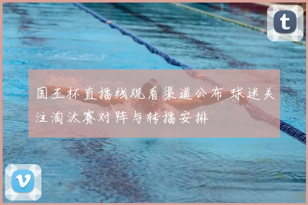 国王杯直播线观看渠道公布 球迷关注淘汰赛对阵与转播安排