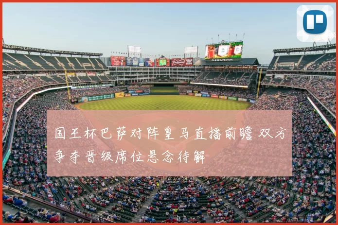 国王杯巴萨对阵皇马直播前瞻 双方争夺晋级席位悬念待解