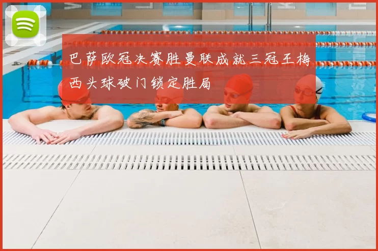 巴萨欧冠决赛胜曼联成就三冠王梅西头球破门锁定胜局