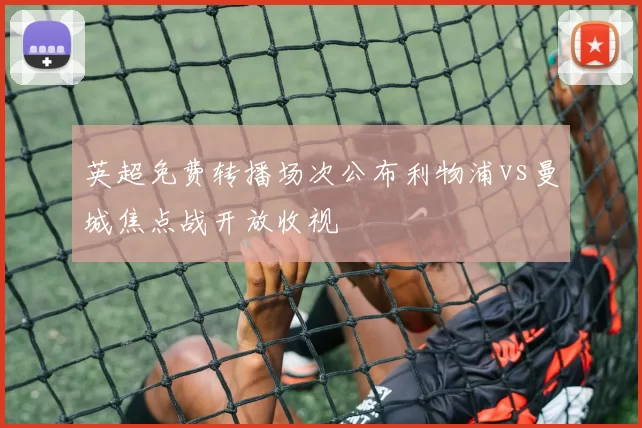 英超免费转播场次公布利物浦vs曼城焦点战开放收视
