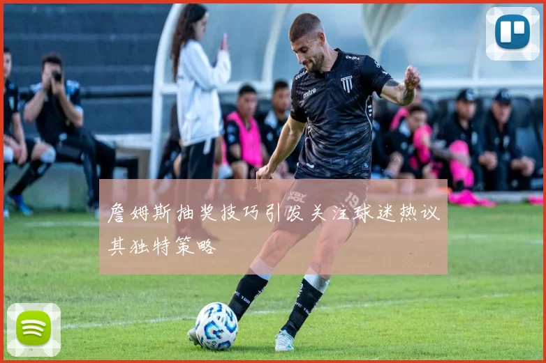 詹姆斯抽奖技巧引发关注球迷热议其独特策略