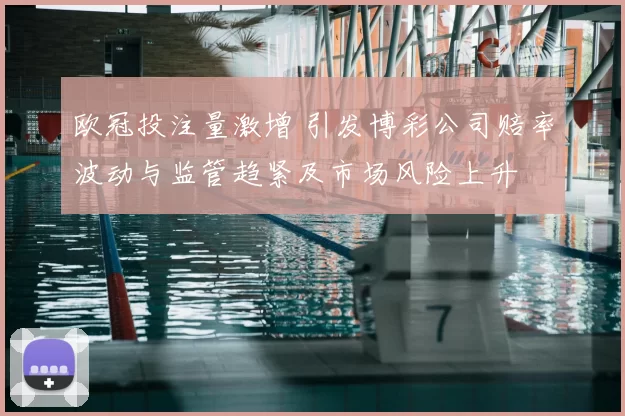 欧冠投注量激增 引发博彩公司赔率波动与监管趋紧及市场风险上升