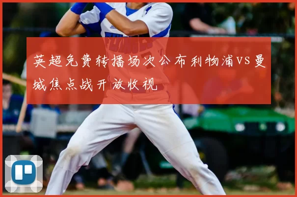 英超免费转播场次公布利物浦vs曼城焦点战开放收视