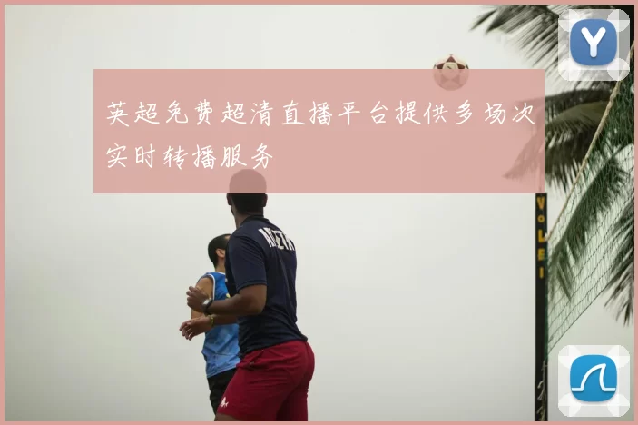 英超免费超清直播平台提供多场次实时转播服务