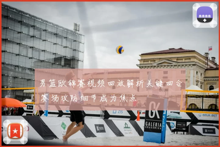 男篮欧锦赛视频回放解析关键回合 赛场攻防细节成为焦点