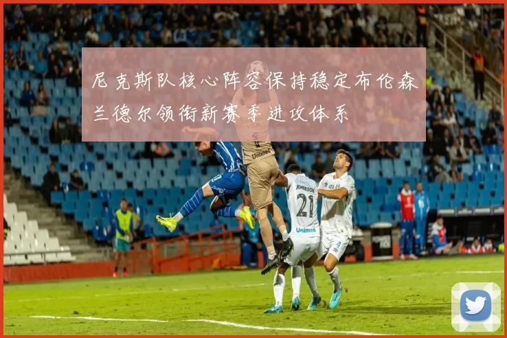 尼克斯队核心阵容保持稳定布伦森兰德尔领衔新赛季进攻体系