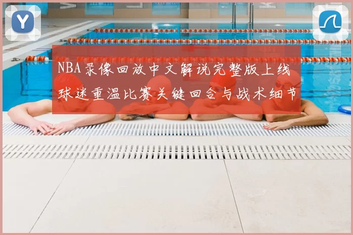 NBA录像回放中文解说完整版上线 球迷重温比赛关键回合与战术细节