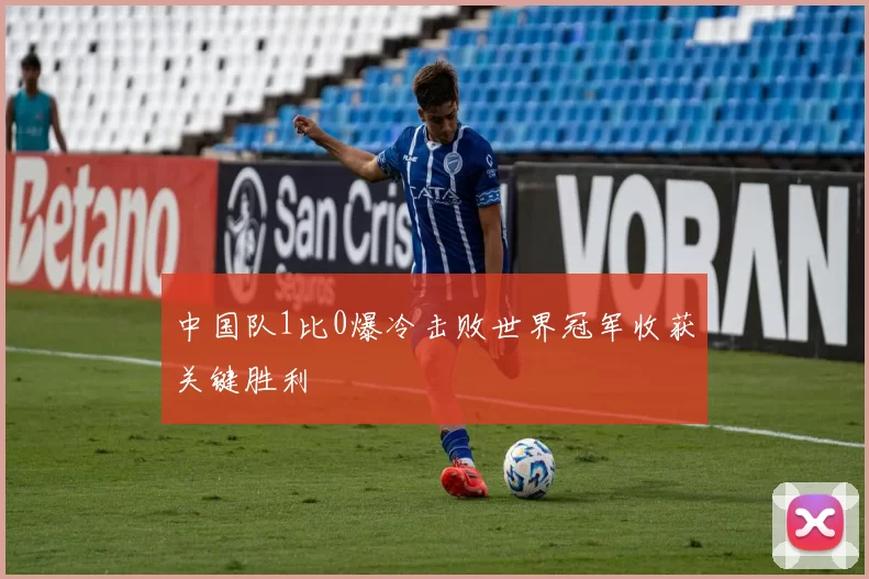 中国队1比0爆冷击败世界冠军收获关键胜利
