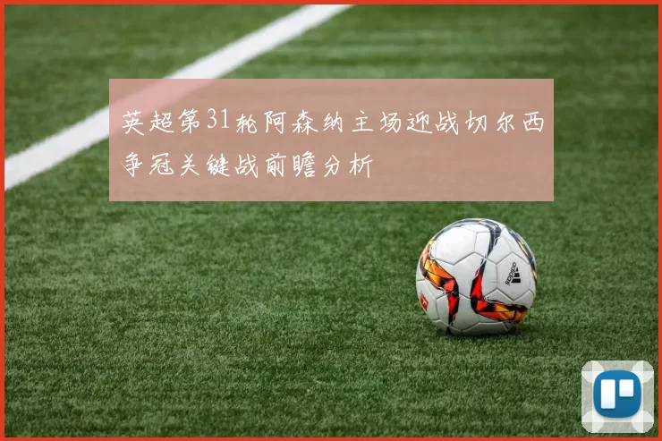 英超第31轮阿森纳主场迎战切尔西争冠关键战前瞻分析