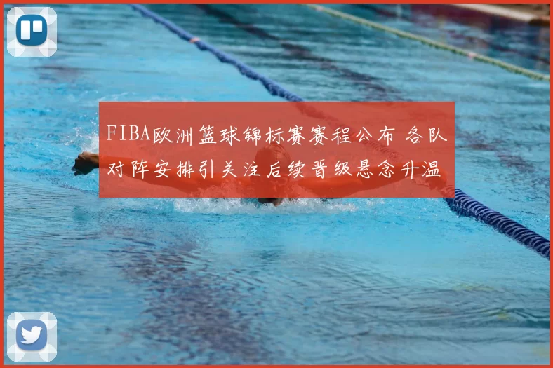 FIBA欧洲篮球锦标赛赛程公布 各队对阵安排引关注后续晋级悬念升温