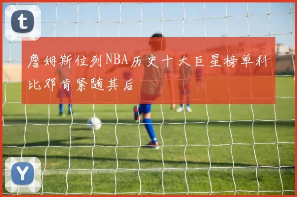 詹姆斯位列NBA历史十大巨星榜单科比邓肯紧随其后