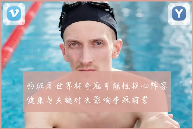 西班牙世界杯夺冠可能性核心阵容健康与关键对决影响夺冠前景