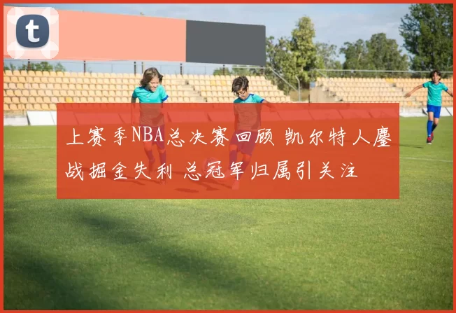 上赛季NBA总决赛回顾 凯尔特人鏖战掘金失利 总冠军归属引关注