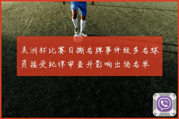美洲杯比赛日撕名牌事件致多名球员接受纪律审查并影响出场名单